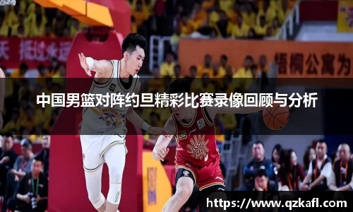 中国男篮对阵约旦精彩比赛录像回顾与分析