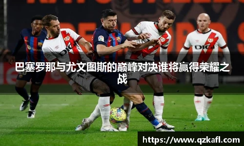 巴塞罗那与尤文图斯的巅峰对决谁将赢得荣耀之战